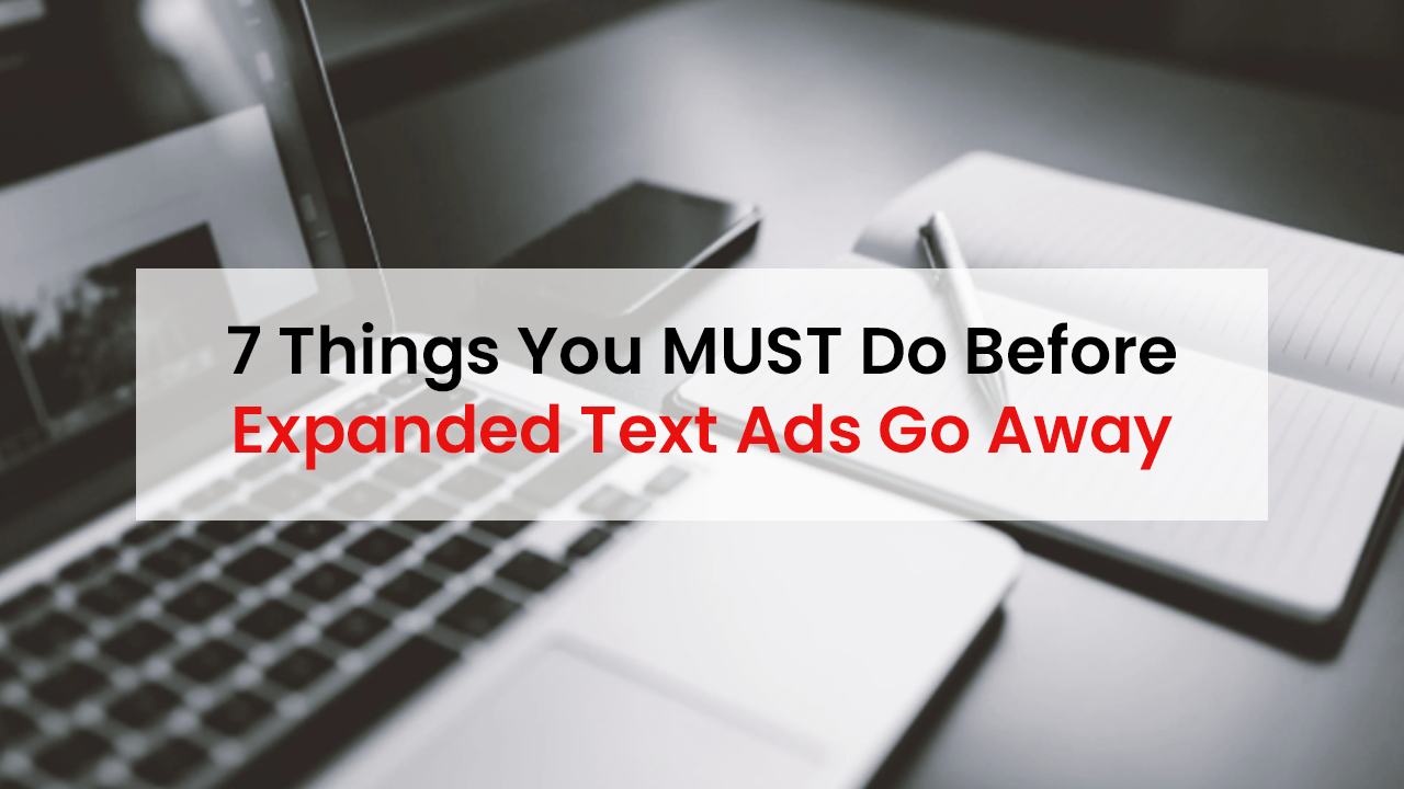 7 Things You MUST Do Before Expanded Text Ads Go Away